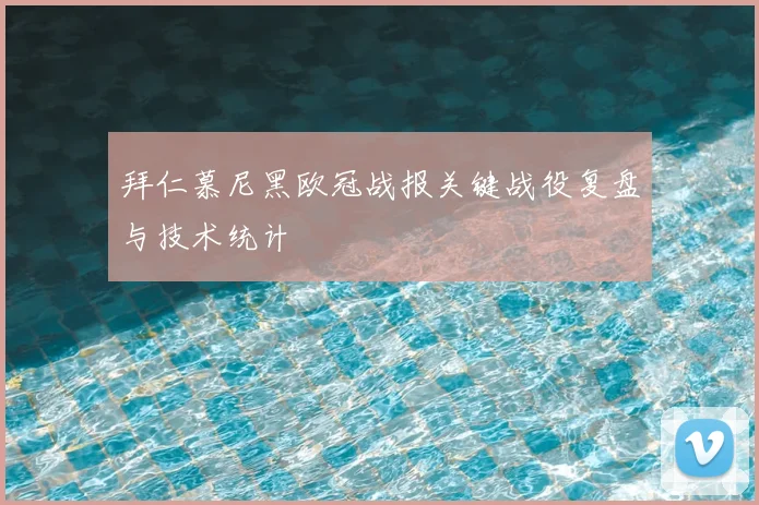 拜仁慕尼黑欧冠战报关键战役复盘与技术统计