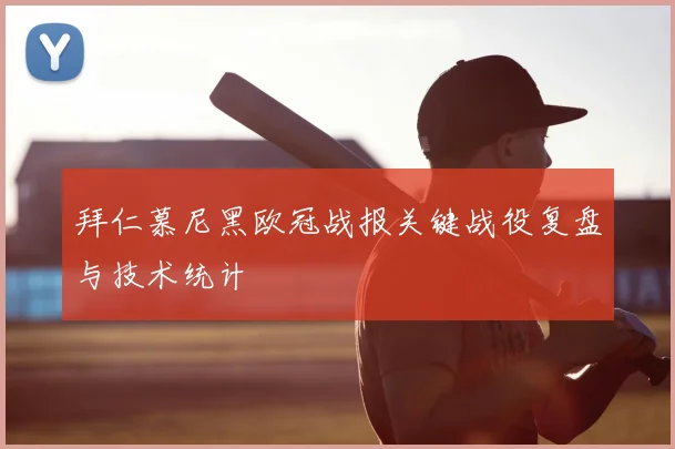 拜仁慕尼黑欧冠战报关键战役复盘与技术统计