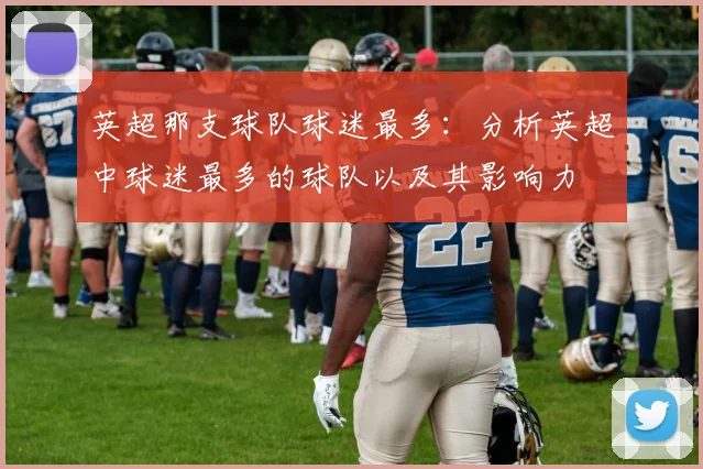 英超那支球队球迷最多：分析英超中球迷最多的球队以及其影响力