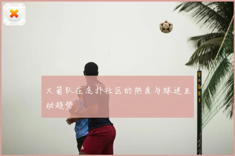 火箭队在虎扑社区的热度与球迷互动趋势