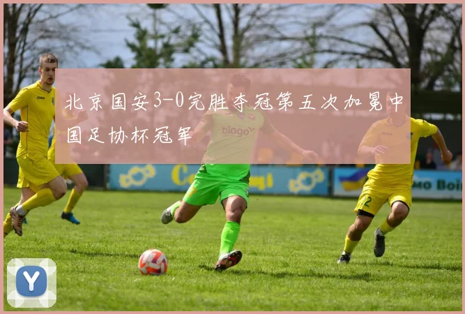 北京国安3-0完胜夺冠第五次加冕中国足协杯冠军