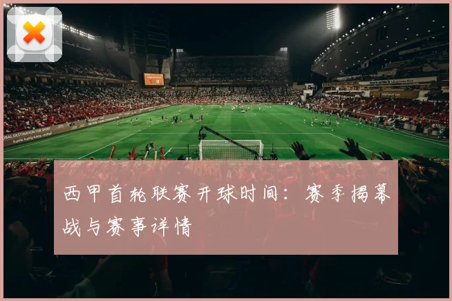 西甲首轮联赛开球时间：赛季揭幕战与赛事详情
