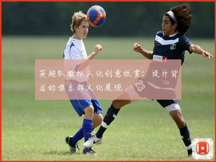 英超队徽拟人化创意欣赏：设计背后的俱乐部文化展现