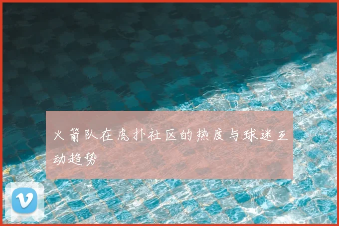 火箭队在虎扑社区的热度与球迷互动趋势